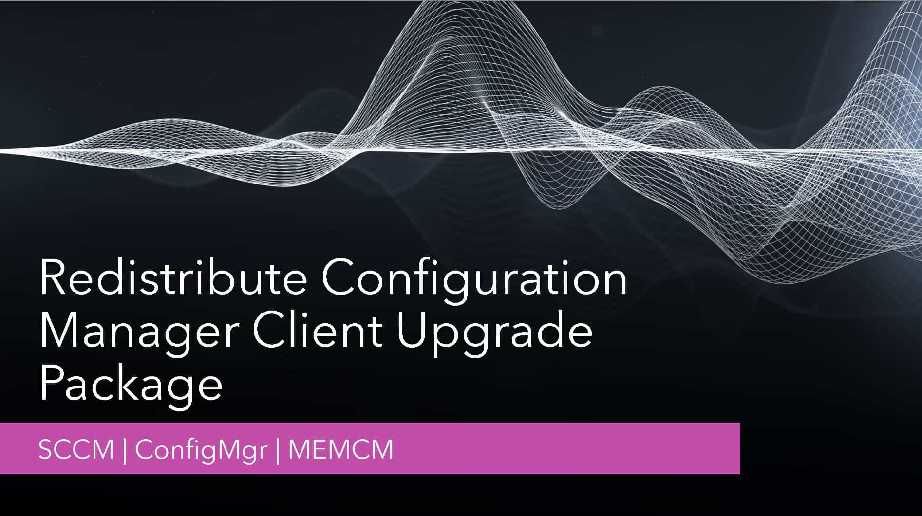 SCCM Redistribute Configuration Manager Client Upgrade Package HTMD Blog