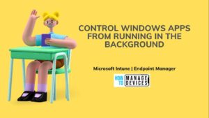 How To Control Running Background Windows Apps Using Intune HTMD Blog
