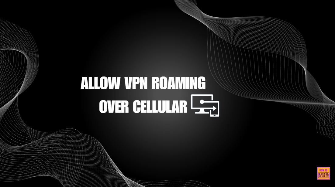 Allow or Block VPN Roaming Over Cellular in Connectivity using Intune Policy