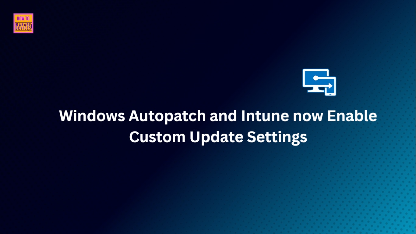 How Windows Autopatch and Intune now Enable Custom Update Settings for Each Autopatch Group