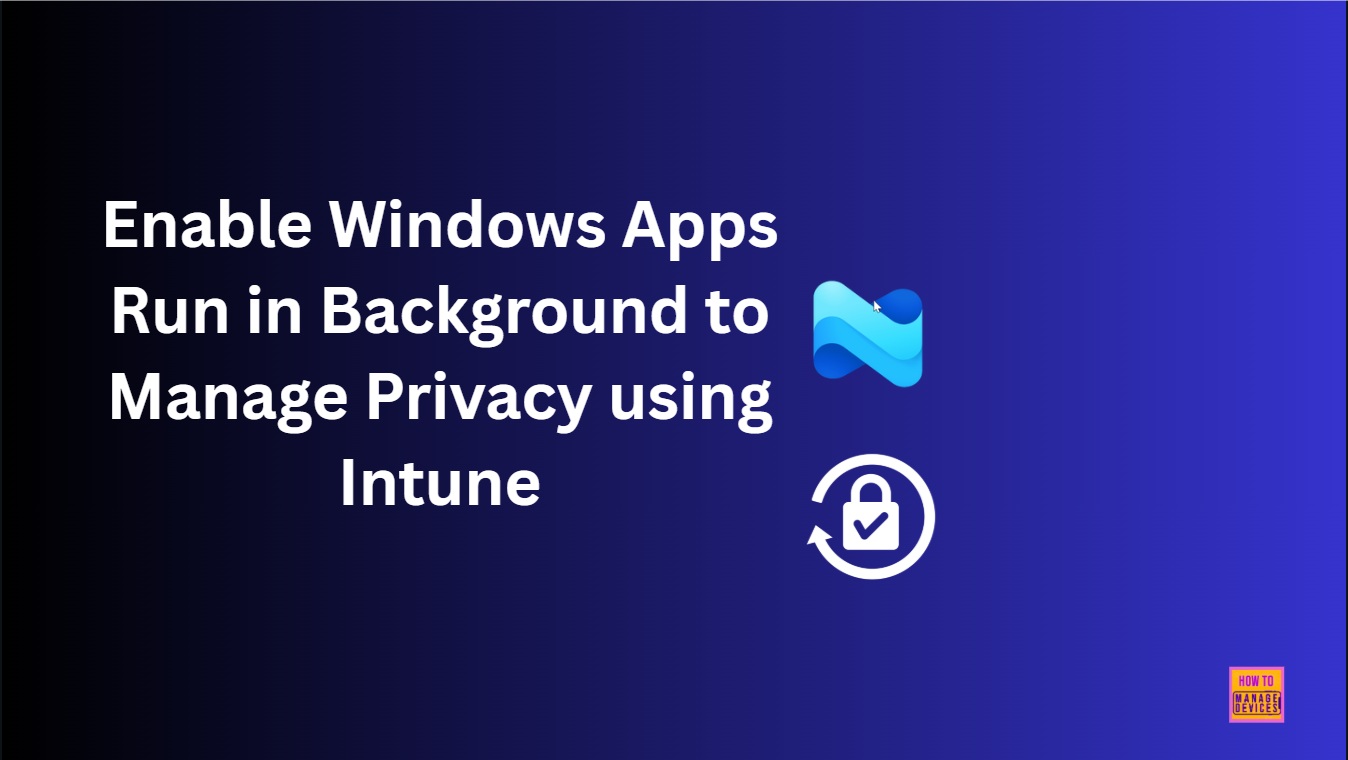 Enable Windows Apps Run in Background to Manage Privacy using Intune 1 Enable Windows Apps Run in Background to Manage Privacy using Intune