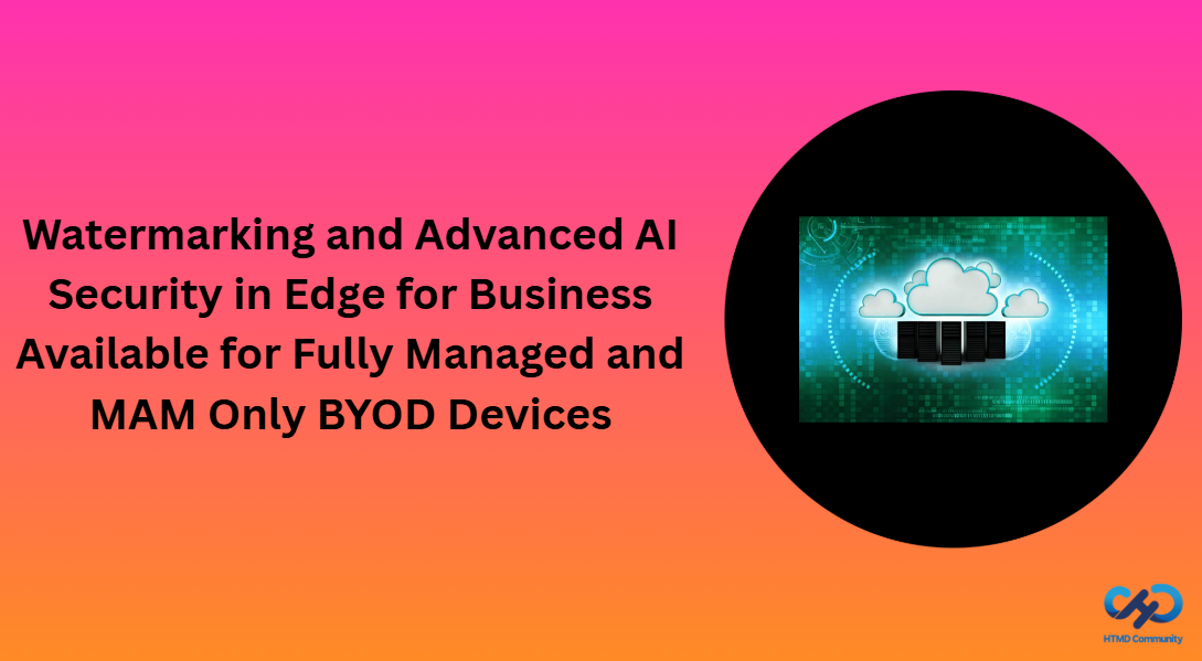 Watermarking and Advanced AI Security in Edge for Business Available for Fully Managed and MAM Only BYOD Devices